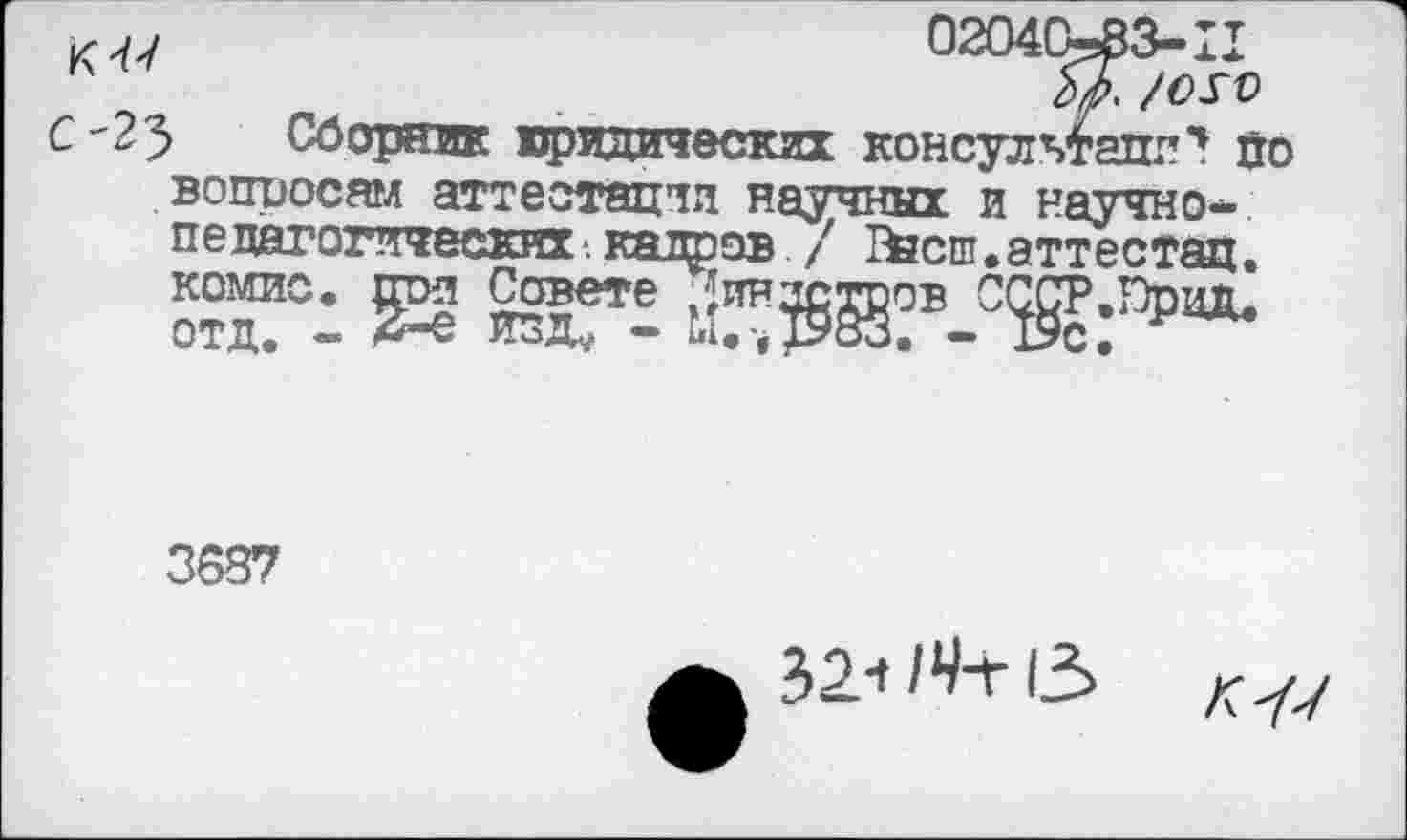 ﻿к </
С -23
Сборник юридических
02040^83-11
ЛА /ого консультант*! по
вопросам аттестации научных и ваучно-пепатетических-, кадров / Г^сш.аттестац. комис. при Совете Пинзстоов СССР. Пр ид. отд. - 2-е идд, - М.-,р83. - 19с.
3687
52114-г 13
К 77